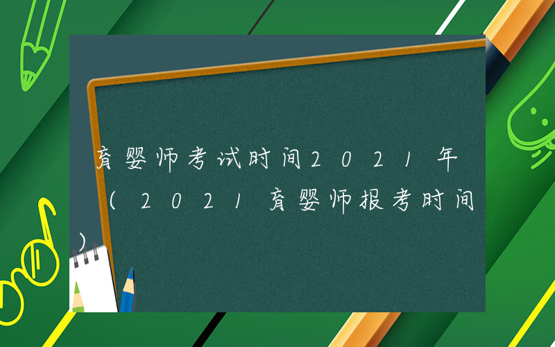 育婴师考试时间2021年 (2021育婴师报考时间)